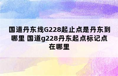 国道丹东线G228起止点是丹东到哪里 国道g228丹东起点标记点在哪里